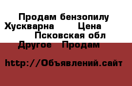 Продам бензопилу Хускварна 365 › Цена ­ 10 000 - Псковская обл. Другое » Продам   
